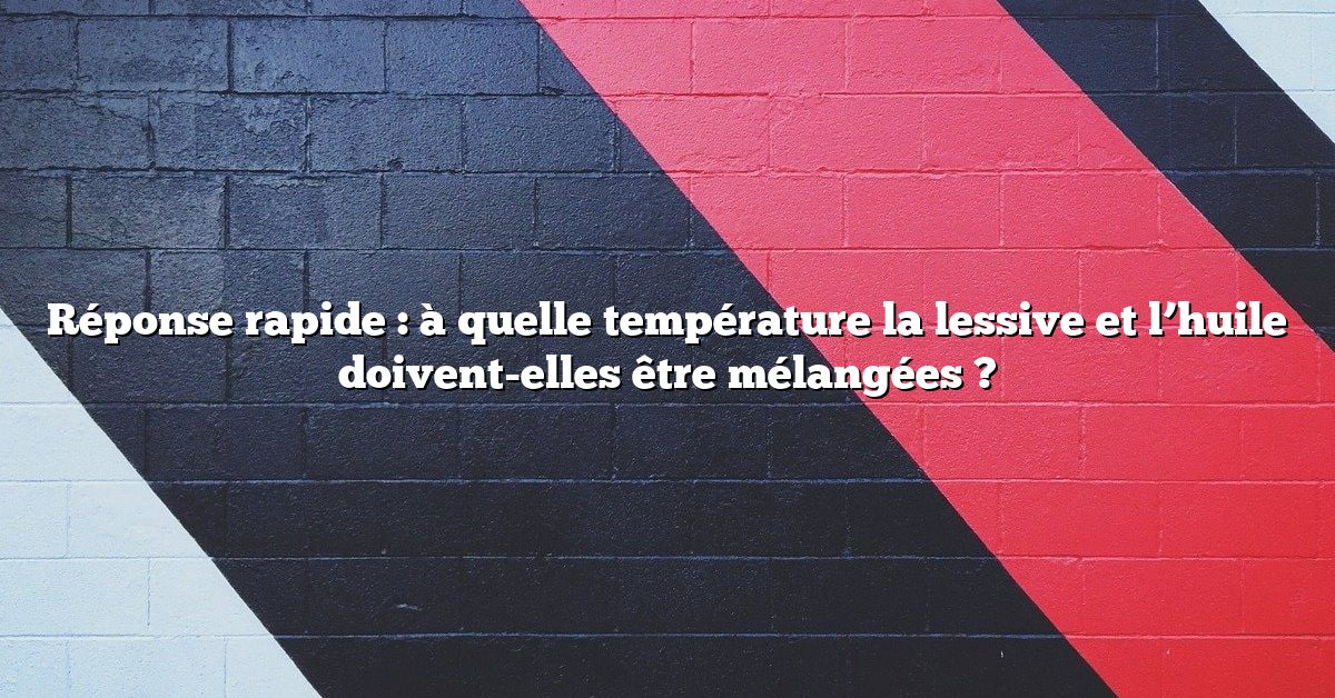 Réponse rapide : à quelle température la lessive et l’huile doivent-elles être mélangées ?